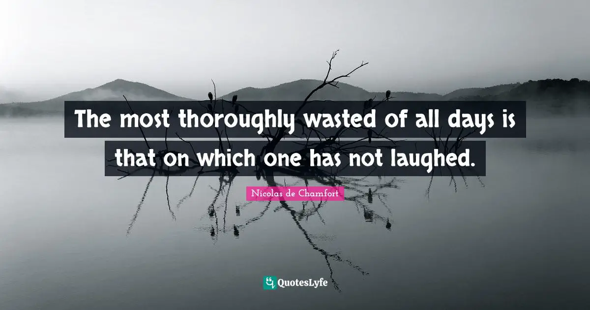 The most thoroughly wasted of all days is that on which one has not laughed.