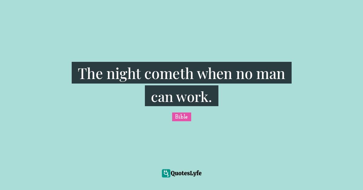 Bible Quotes: "The night cometh when no man can work."