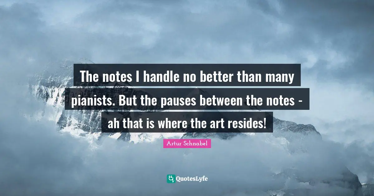The notes I handle no better than many pianists. But the pauses between the notes - ah that is where the art resides!