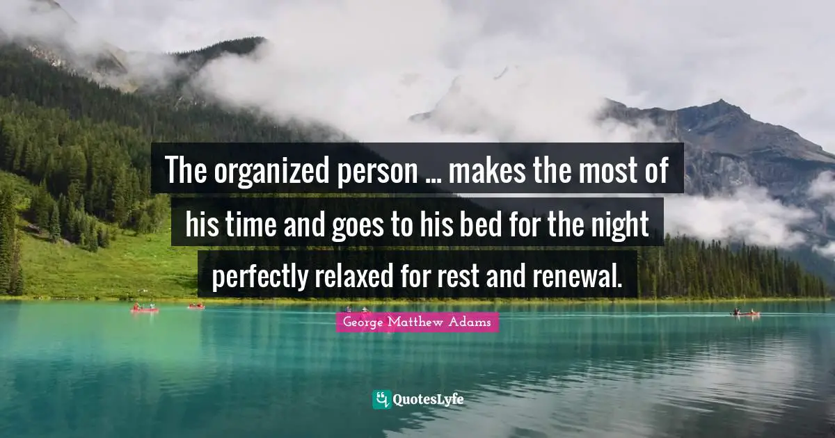 George Matthew Adams Quotes: "The organized person ... makes the most of his time and goes to his bed for the night perfectly relaxed for rest and renewal."