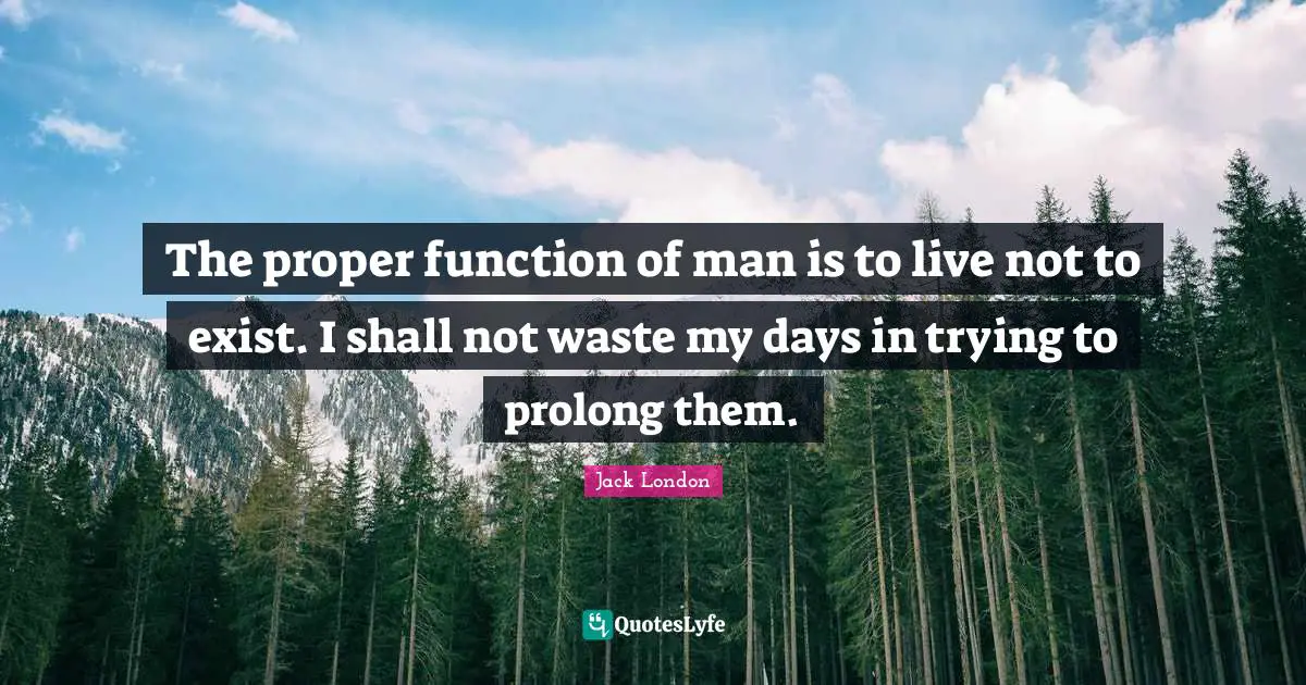 The proper function of man is to live not to exist. I shall not waste my days in trying to prolong them.