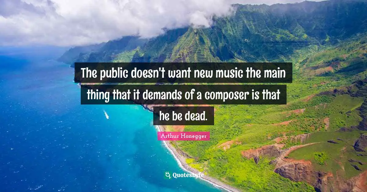 The public doesn't want new music the main thing that it demands of a composer is that he be dead.