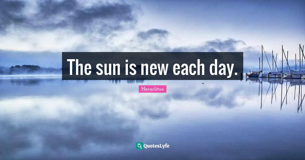 Heraclitus Quotes: "The sun is new each day."