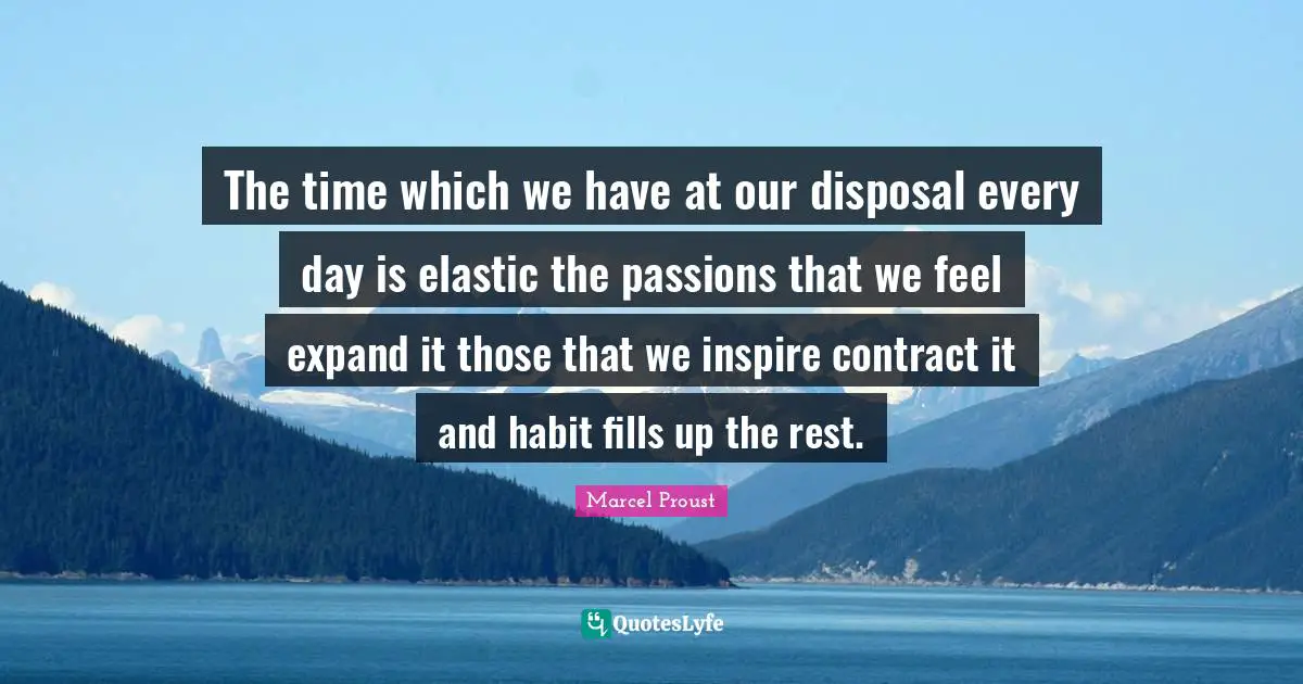 The time which we have at our disposal every day is elastic the passions that we feel expand it those that we inspire contract it and habit fills up the rest.
