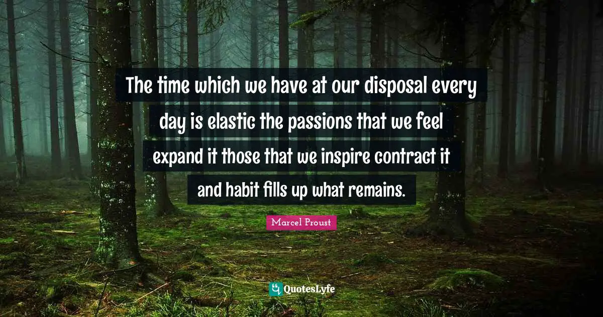 The time which we have at our disposal every day is elastic the passions that we feel expand it those that we inspire contract it and habit fills up what remains.