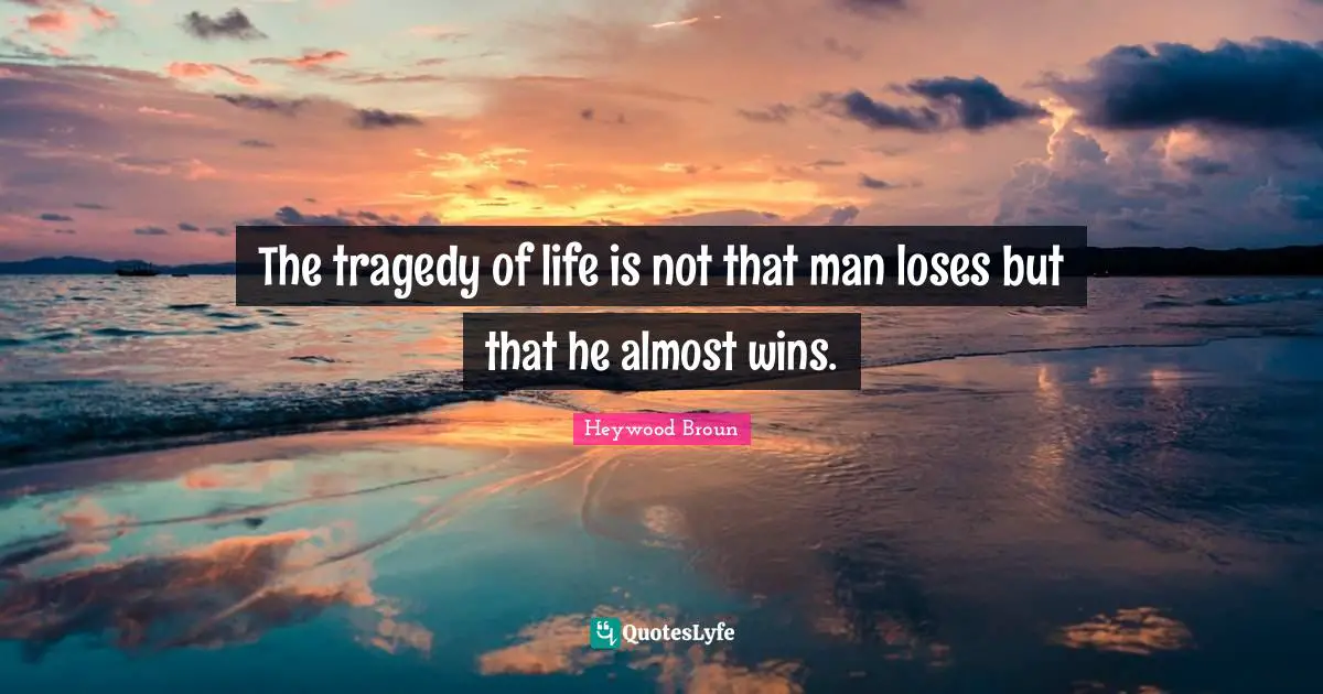 The tragedy of life is not that man loses but that he almost wins.