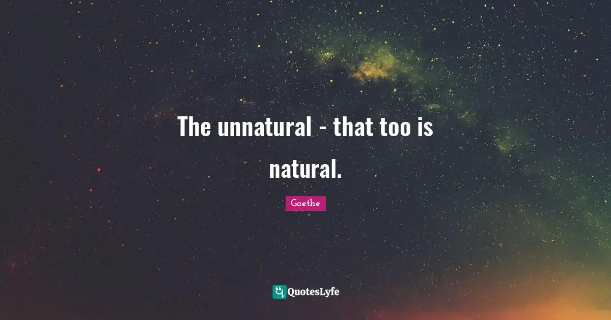 The unnatural - that too is natural.