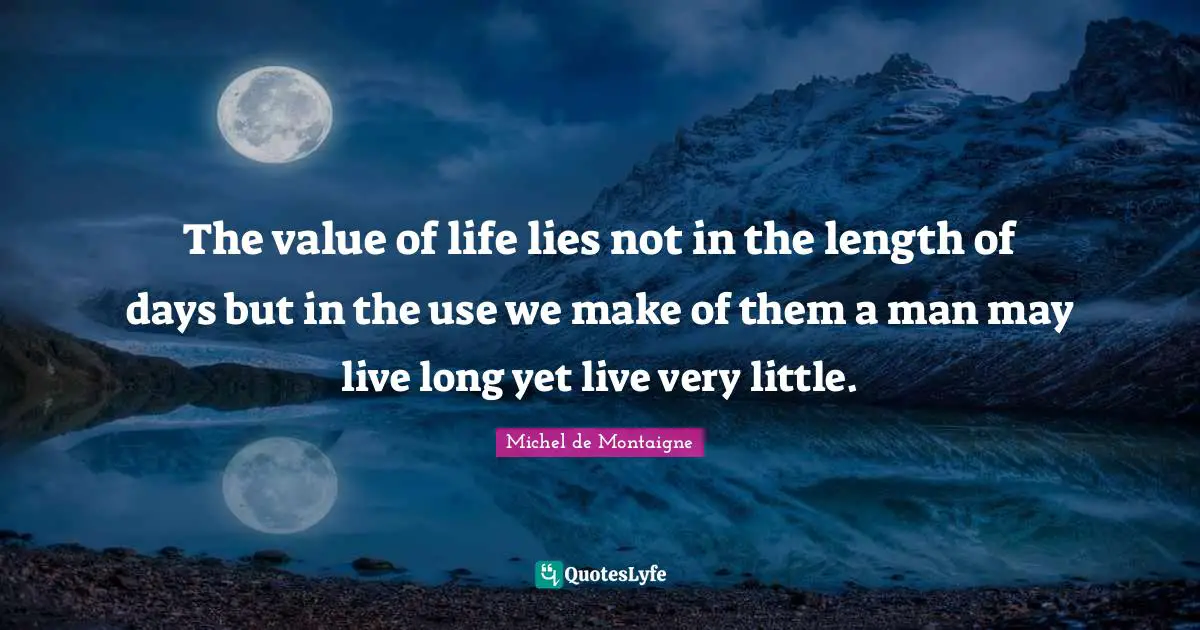 The value of life lies not in the length of days but in the use we make of them a man may live long yet live very little.