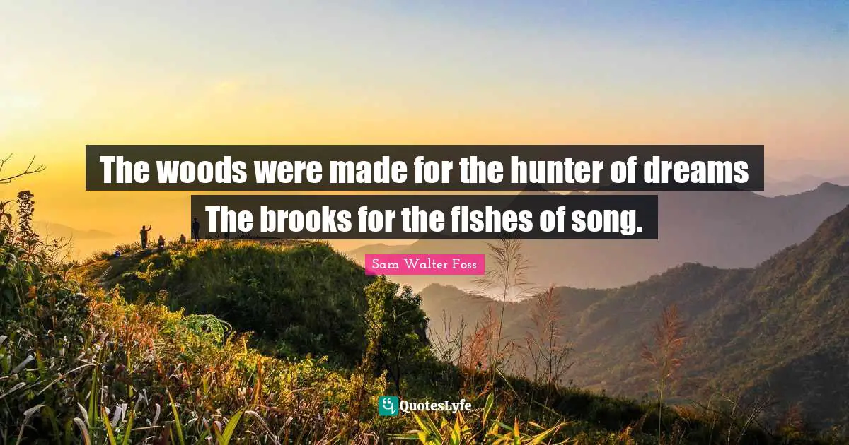 The woods were made for the hunter of dreams The brooks for the fishes of song.