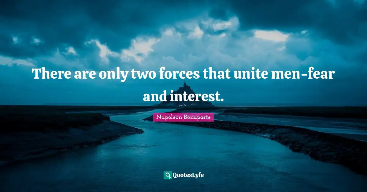 There are only two forces that unite men-fear and interest.