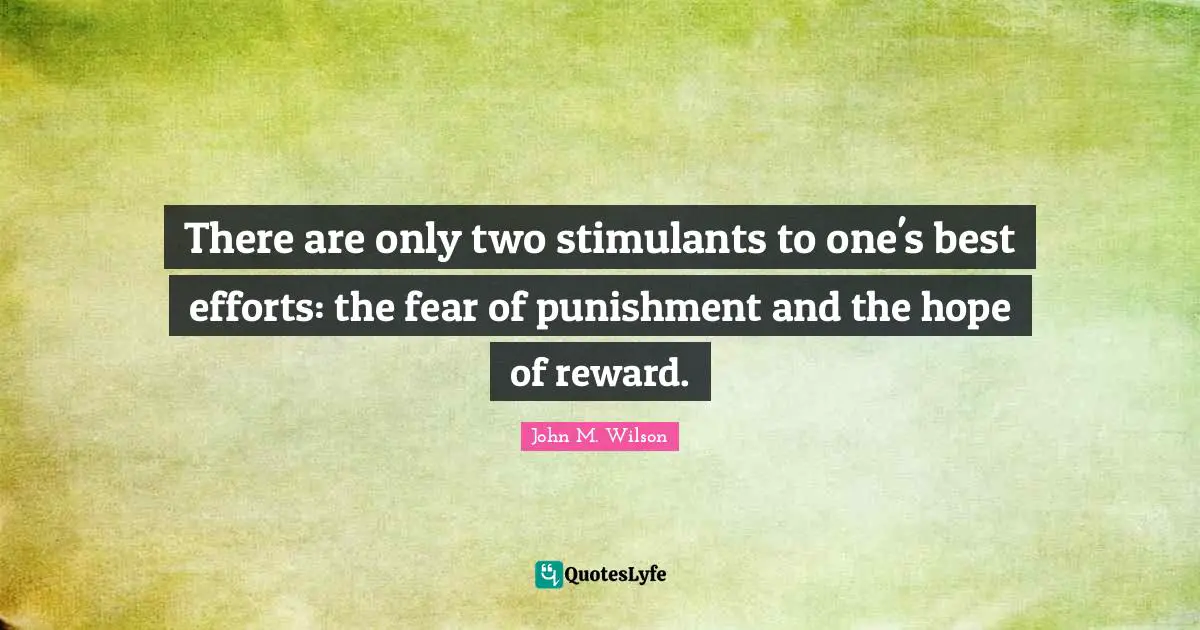 There are only two stimulants to one's best efforts: the fear of punishment and the hope of reward.