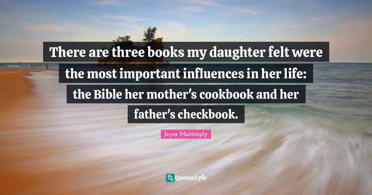 There are three books my daughter felt were the most important influences in her life: the Bible her mother's cookbook and her father's checkbook.