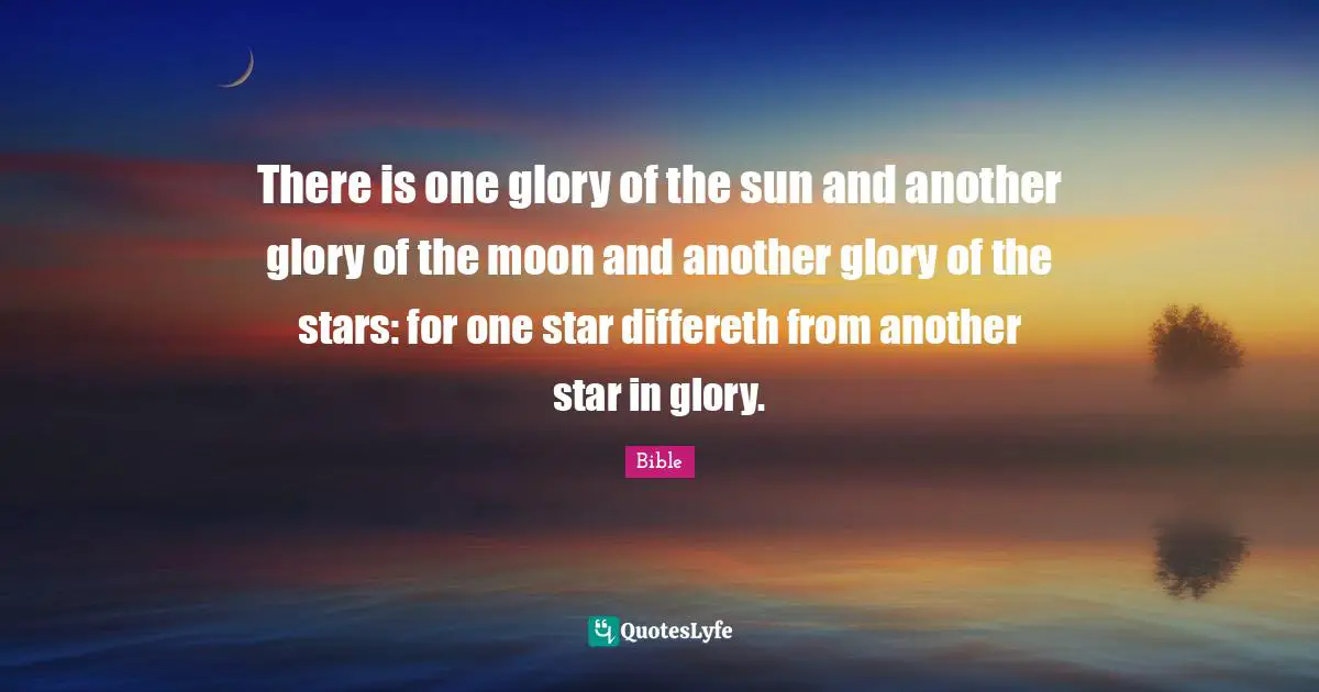There is one glory of the sun and another glory of the moon and another glory of the stars: for one star differeth from another star in glory.