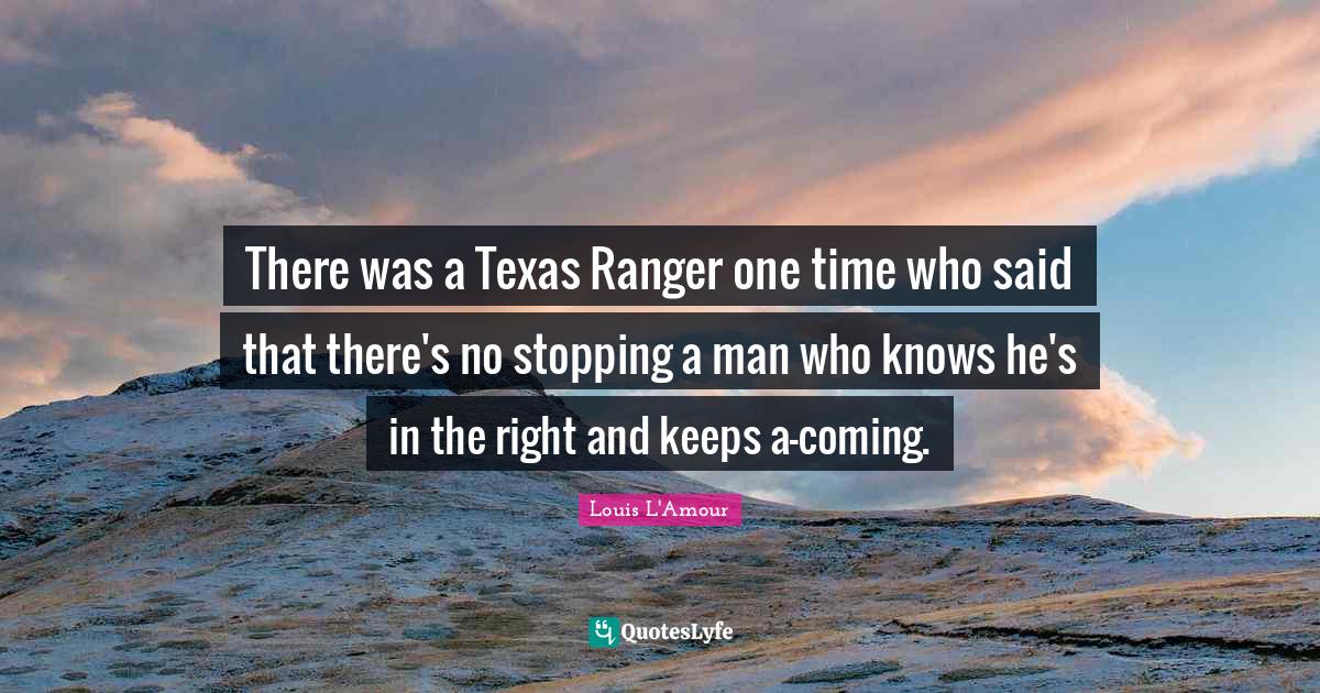 There was a Texas Ranger one time who said that there's no stopping a