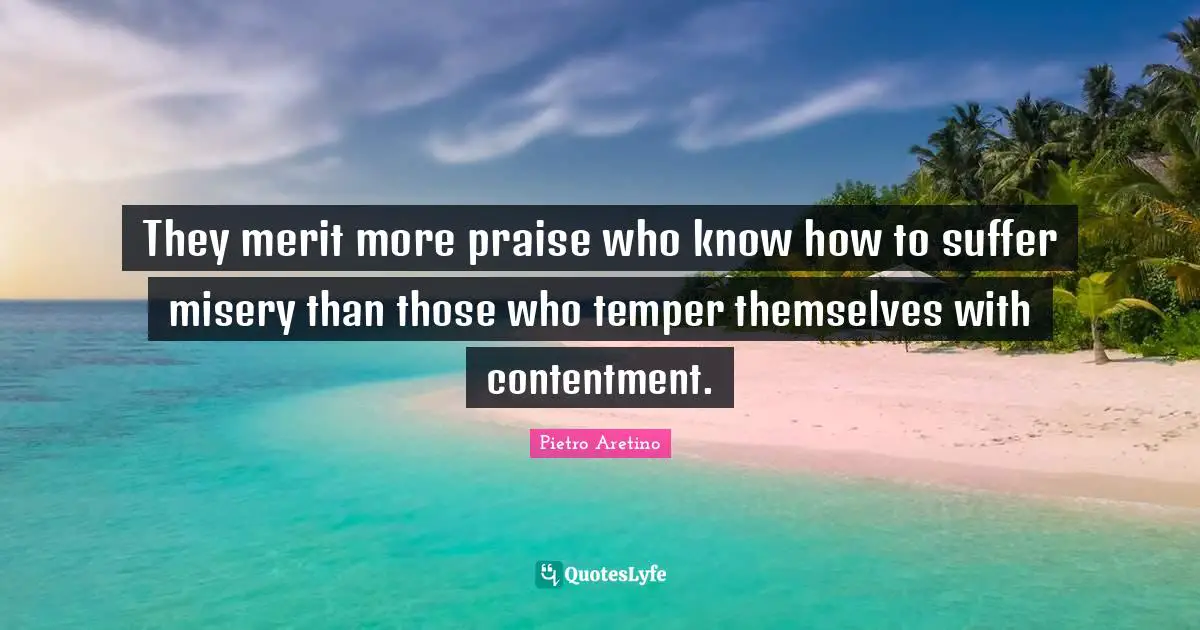 They merit more praise who know how to suffer misery than those who temper themselves with contentment.