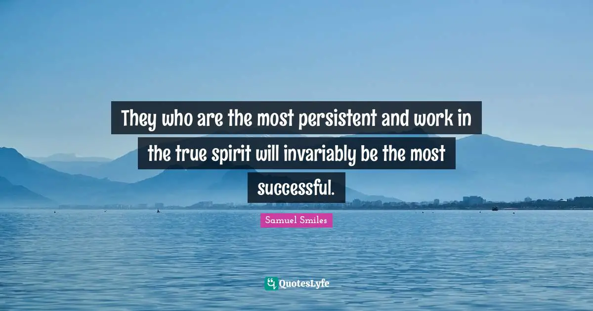They who are the most persistent and work in the true spirit will invariably be the most successful.