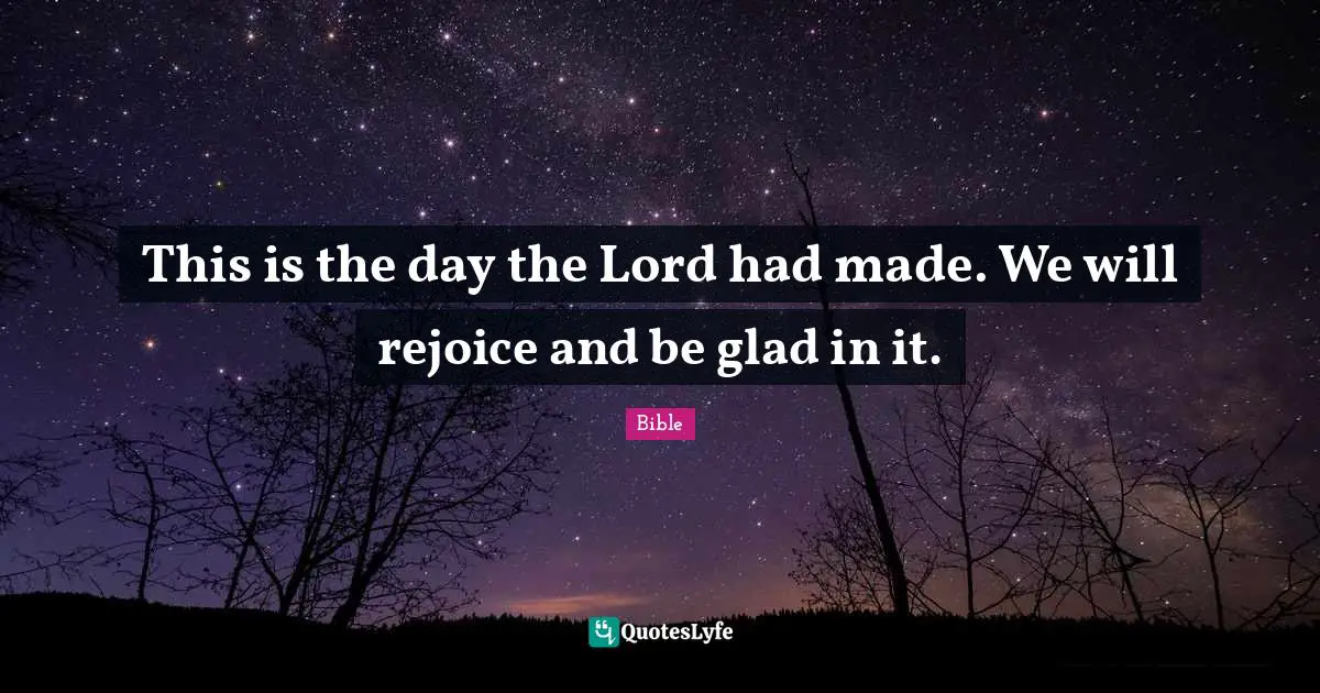 This is the day the Lord had made. We will rejoice and be glad in it.