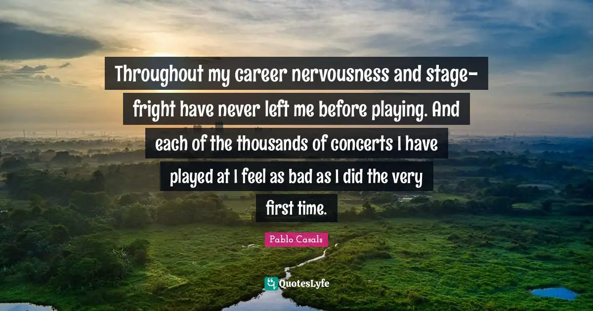 Throughout my career nervousness and stage-fright have never left me before playing. And each of the thousands of concerts I have played at I feel as bad as I did the very first time.