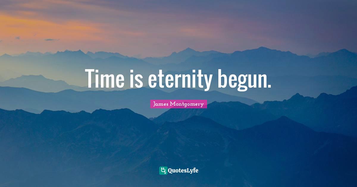 James Montgomery Quotes: "Time is eternity begun."