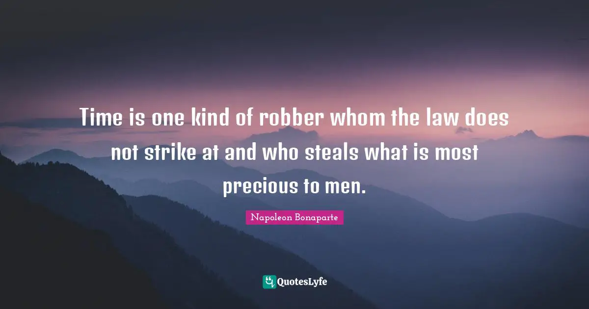 Napoleon Bonaparte Quotes: Time is one kind of robber whom the law does not strike at and who steals what is most precious to men.