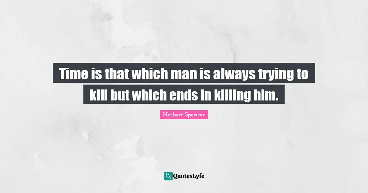 Time is that which man is always trying to kill but which ends in killing him.