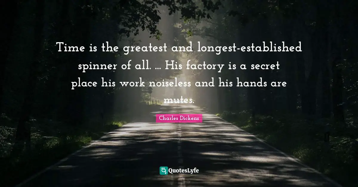 Time is the greatest and longest-established spinner of all. ... His factory is a secret place his work noiseless and his hands are mutes.