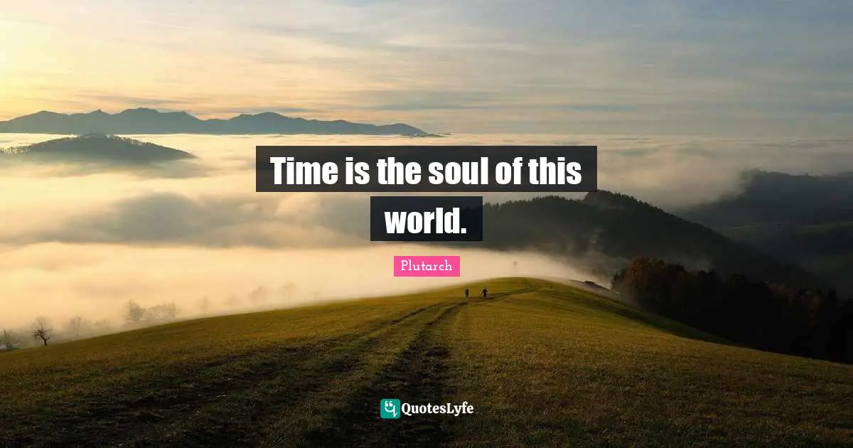 Time is the soul of this world.