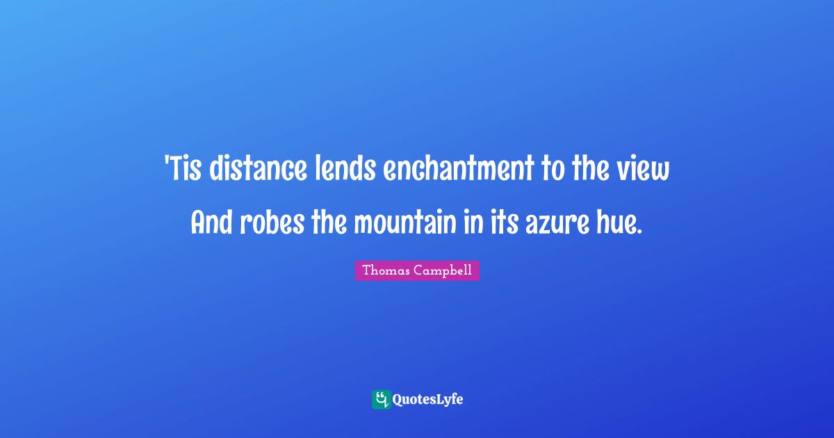 Thomas  Campbell Quotes: "'Tis distance lends enchantment to the view And robes the mountain in its azure hue."