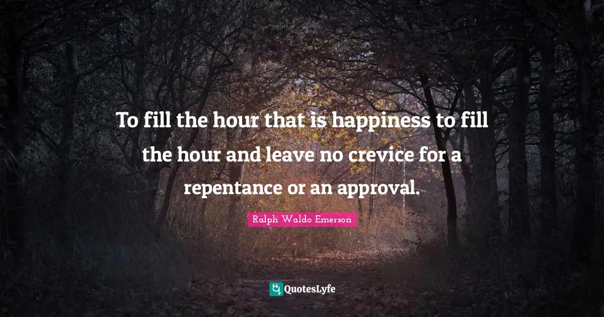 To fill the hour that is happiness to fill the hour and leave no crevice for a repentance or an approval.