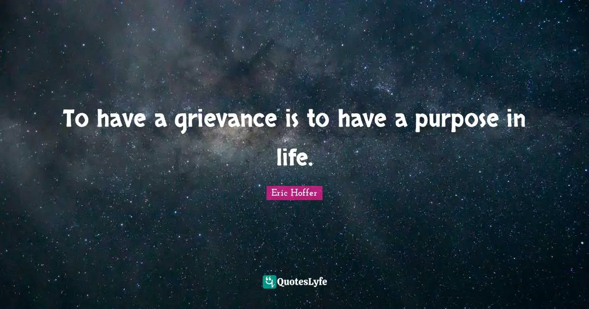 Eric Hoffer Quotes: "To have a grievance is to have a purpose in life."