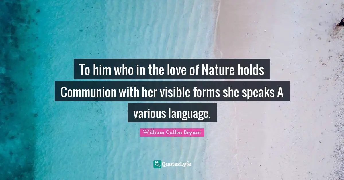 To him who in the love of Nature holds Communion with her visible forms she speaks A various language.