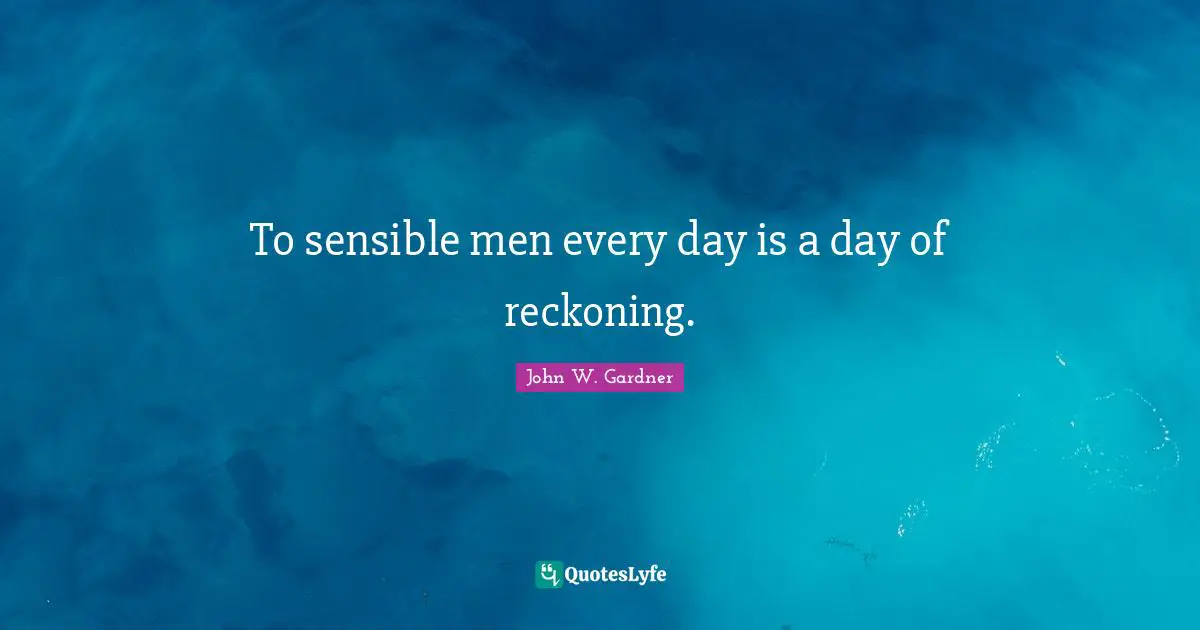 To sensible men every day is a day of reckoning.