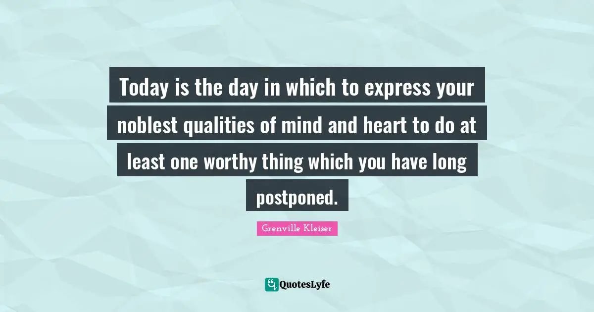 Today is the day in which to express your noblest qualities of mind and heart to do at least one worthy thing which you have long postponed.