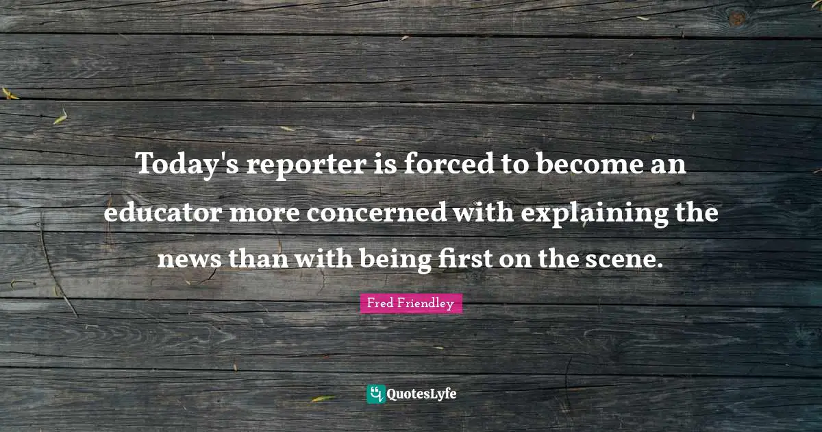 Today's reporter is forced to become an educator more concerned with explaining the news than with being first on the scene.