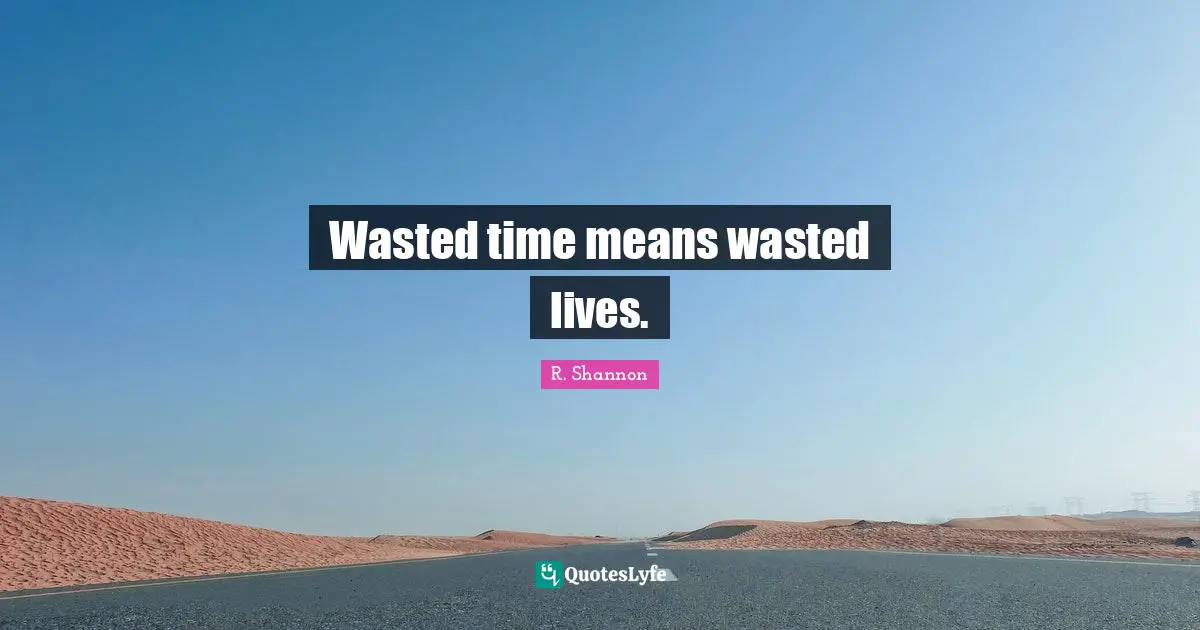 Wasted time means wasted lives.