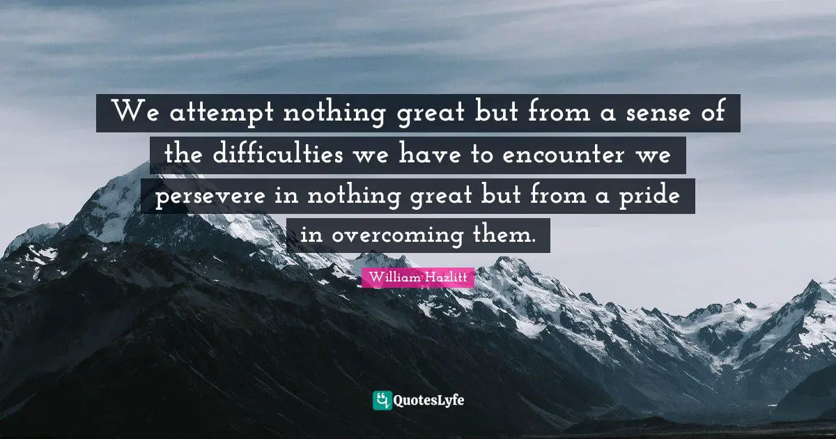 We attempt nothing great but from a sense of the difficulties we have to encounter we persevere in nothing great but from a pride in overcoming them.
