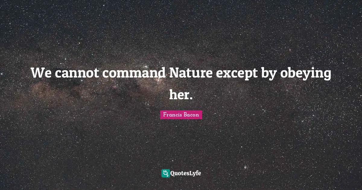 We cannot command Nature except by obeying her.