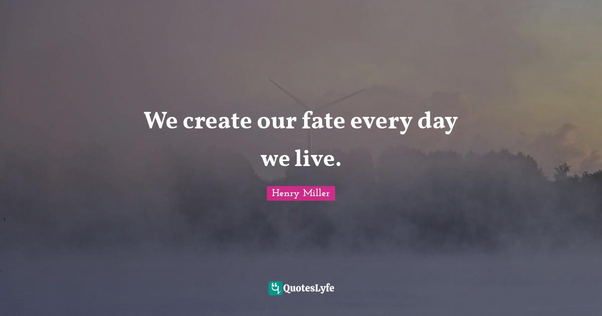 We create our fate every day we live.
