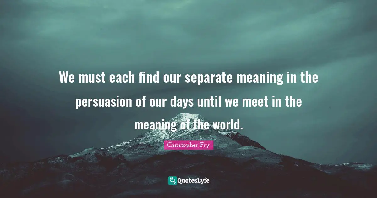 We must each find our separate meaning in the persuasion of our days until we meet in the meaning of the world.
