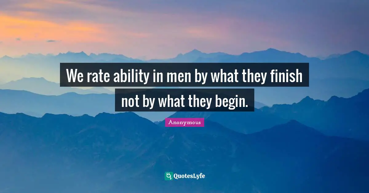 We rate ability in men by what they finish not by what they begin.