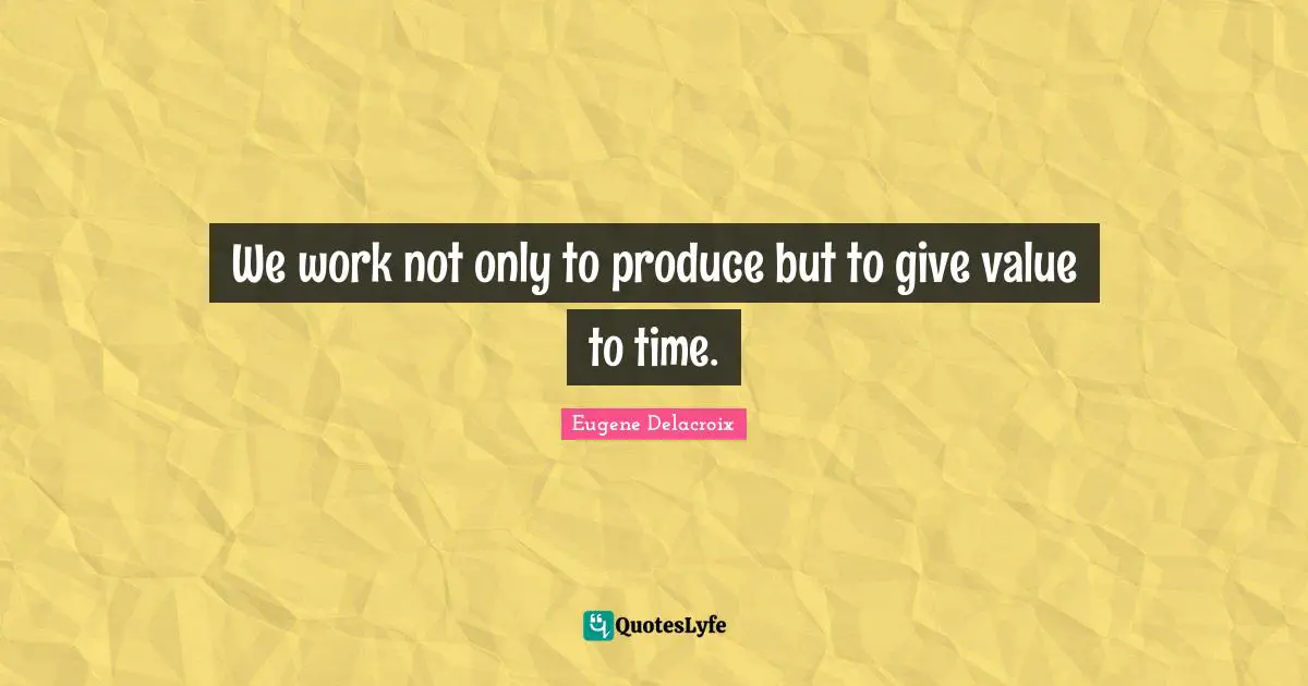 We work not only to produce but to give value to time.