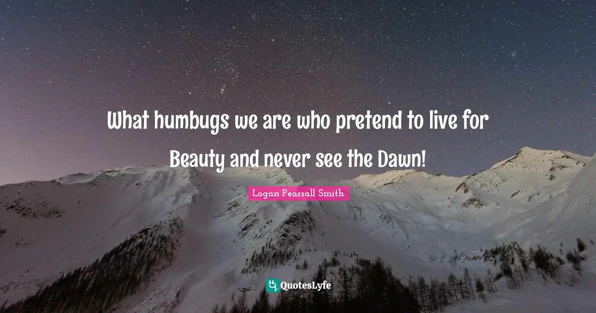 What humbugs we are who pretend to live for Beauty and never see the Dawn!