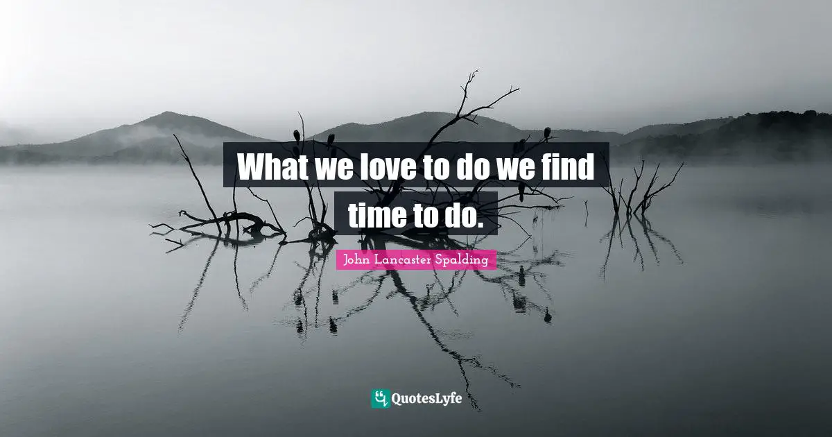 What we love to do we find time to do.