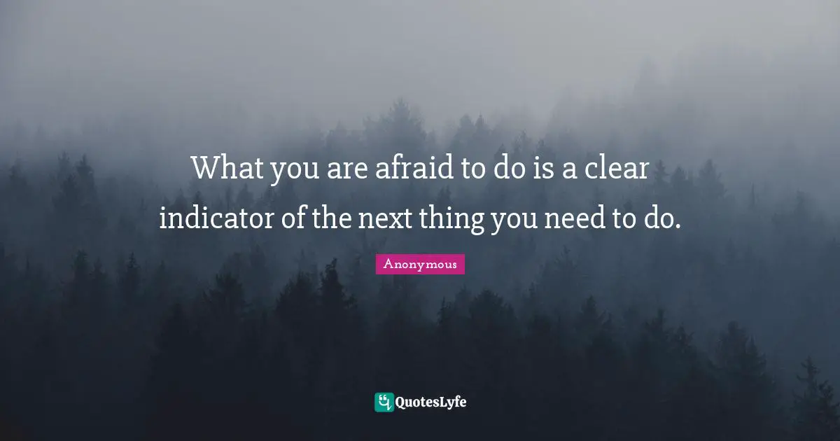 What you are afraid to do is a clear indicator of the next thing you need to do.