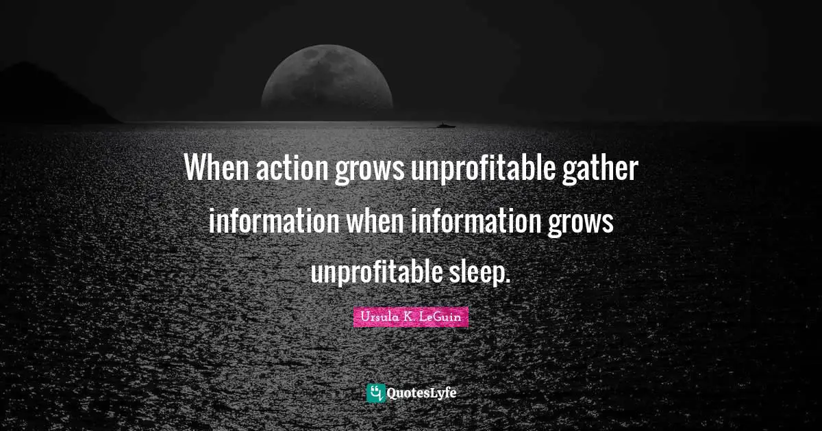 When action grows unprofitable gather information when information grows unprofitable sleep.