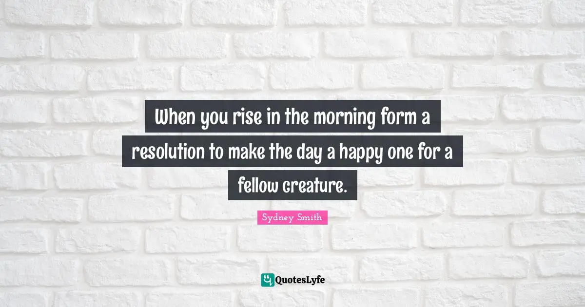 When you rise in the morning form a resolution to make the day a happy one for a fellow creature.