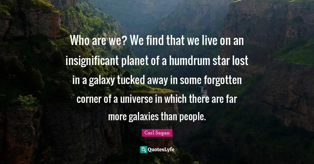 Who are we? We find that we live on an insignificant planet of a humdrum star lost in a galaxy tucked away in some forgotten corner of a universe in which there are far more galaxies than people.