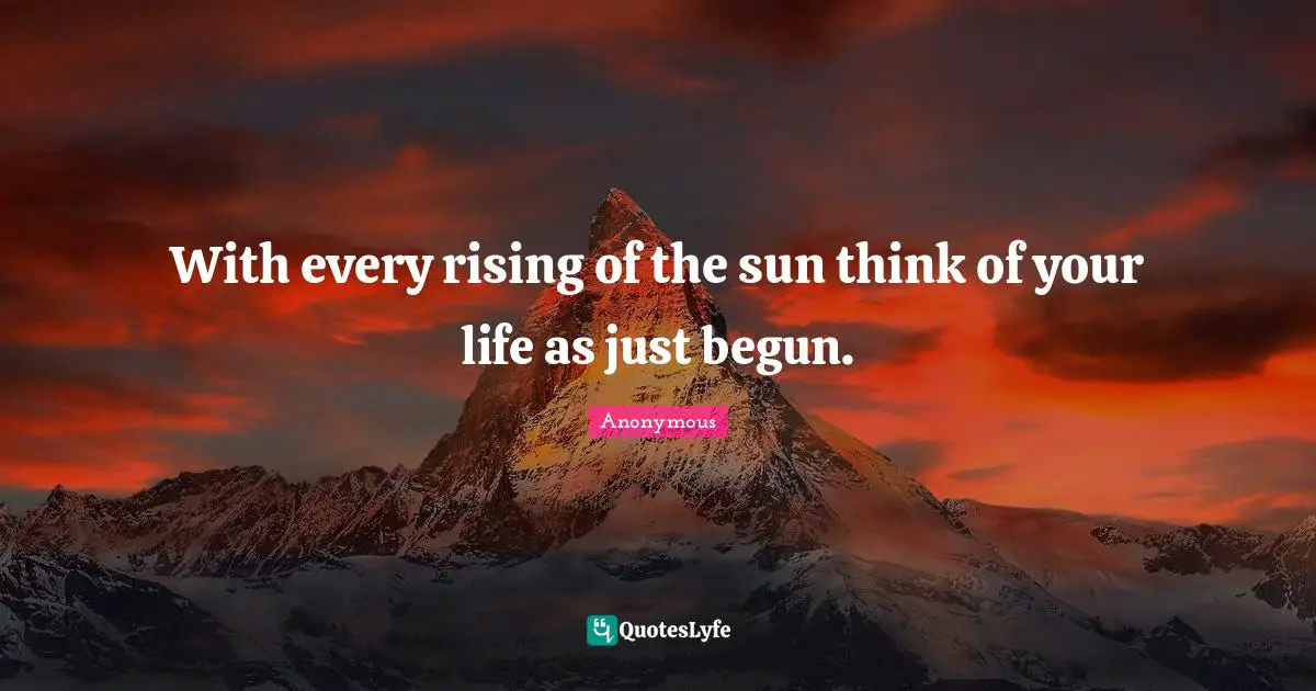 With every rising of the sun think of your life as just begun.