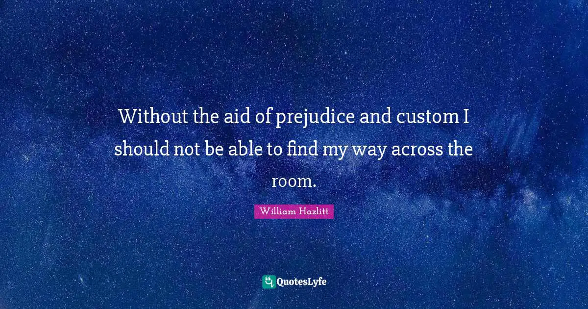Without the aid of prejudice and custom I should not be able to find my way across the room.