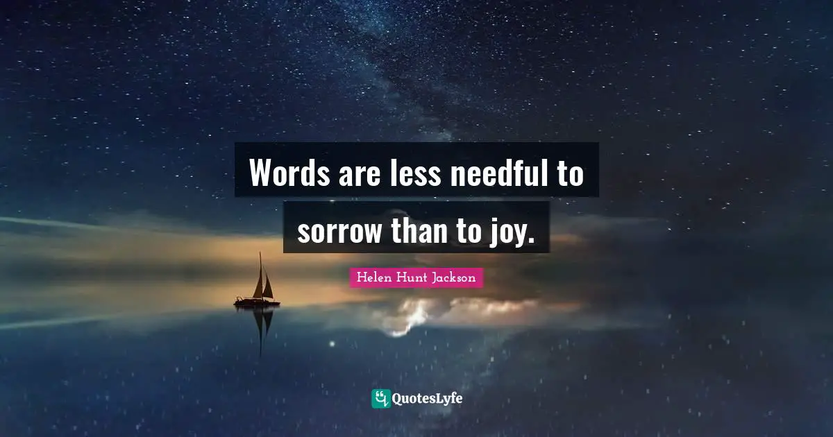 Words are less needful to sorrow than to joy.